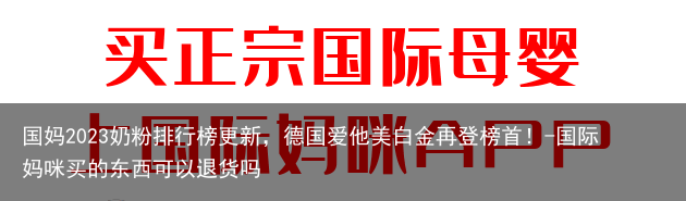 国妈2023奶粉排行榜更新，德国爱他美白金再登榜首！-国际妈咪买的东西可以退货吗