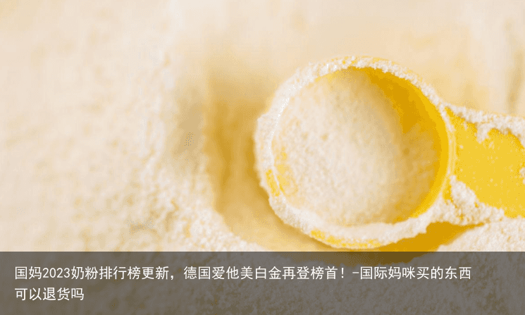 国妈2023奶粉排行榜更新，德国爱他美白金再登榜首！-国际妈咪买的东西可以退货吗