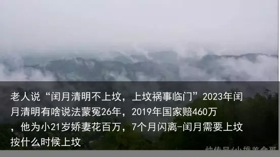 老人说“闰月清明不上坟，上坟祸事临门”2023年闰月清明有啥说法蒙冤26年，2019年国家赔460万，他为小21岁娇妻花百万，7个月闪离-闰月需要上坟按什么时候上坟