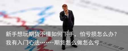 新手想玩期货不懂如何下手，怕亏损怎么办？我有入门心法……-期货怎么做怎么亏