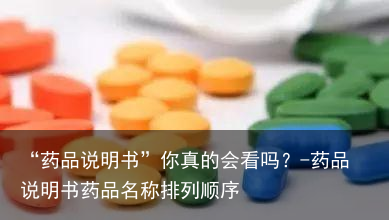 “药品说明书”你真的会看吗？-药品说明书药品名称排列顺序