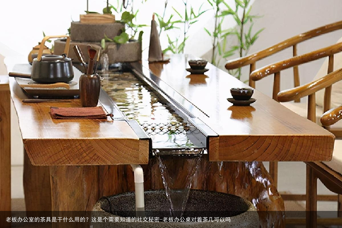 老板办公室的茶具是干什么用的？这是个需要知道的社交秘密-老板办公桌对着茶几可以吗