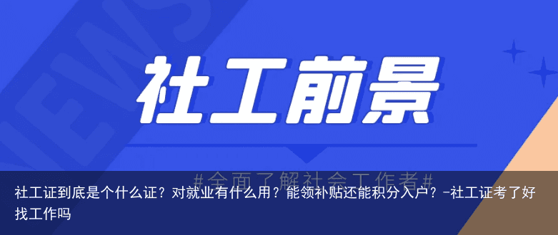 社工证到底是个什么证？对就业有什么用？能领补贴还能积分入户？-社工证考了好找工作吗
