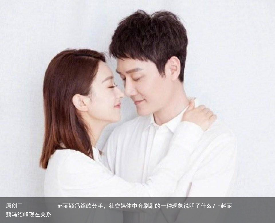 赵丽颖冯绍峰分手，社交媒体中齐刷刷的一种现象说明了什么？-赵丽颖冯绍峰现在关系