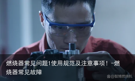 燃烧器常见问题1使用规范及注意事项！-燃烧器常见故障