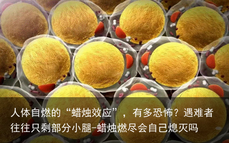 人体自燃的“蜡烛效应”，有多恐怖？遇难者往往只剩部分小腿-蜡烛燃尽会自己熄灭吗