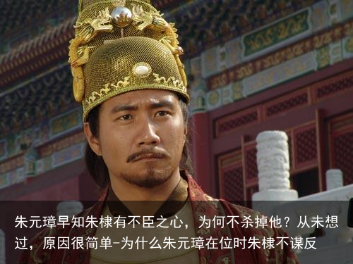朱元璋早知朱棣有不臣之心，为何不杀掉他？从未想过，原因很简单-为什么朱元璋在位时朱棣不谋反