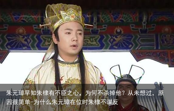 朱元璋早知朱棣有不臣之心，为何不杀掉他？从未想过，原因很简单-为什么朱元璋在位时朱棣不谋反