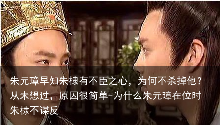 朱元璋早知朱棣有不臣之心，为何不杀掉他？从未想过，原因很简单-为什么朱元璋在位时朱棣不谋反