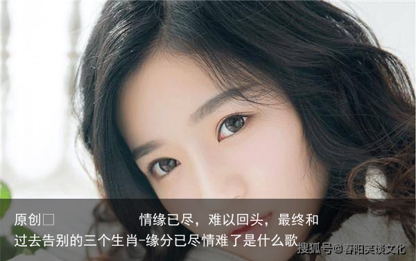 情缘已尽，难以回头，最终和过去告别的三个生肖-缘分已尽情难了是什么歌