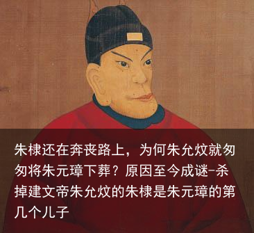 朱棣还在奔丧路上，为何朱允炆就匆匆将朱元璋下葬？原因至今成谜-杀掉建文帝朱允炆的朱棣是朱元璋的第几个儿子