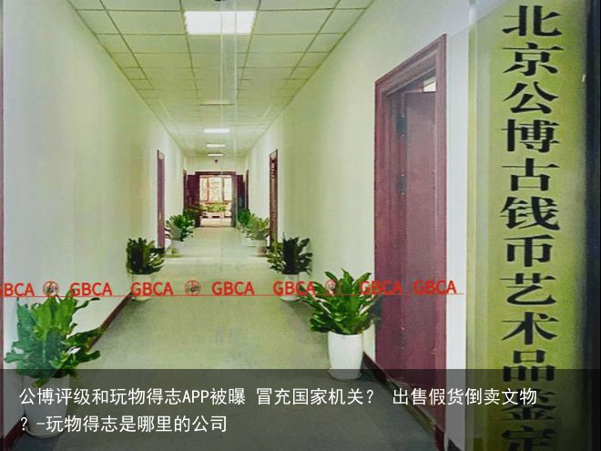 公博评级和玩物得志APP被曝 冒充国家机关？ 出售假货倒卖文物？-玩物得志是哪里的公司