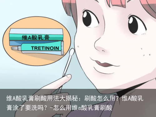 维A酸乳膏刷酸用法大揭秘：刷酸怎么用？维A酸乳膏涂了要洗吗？-怎么用维a酸乳膏刷酸