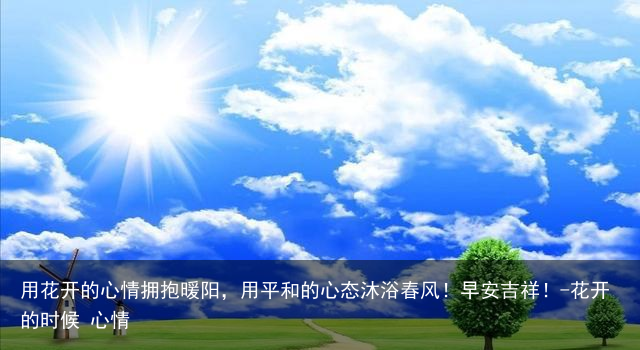 用花开的心情拥抱暖阳，用平和的心态沐浴春风！早安吉祥！-花开的时候 心情