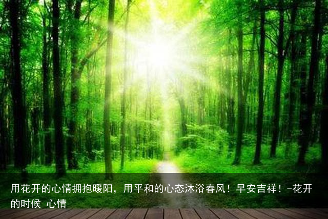 用花开的心情拥抱暖阳，用平和的心态沐浴春风！早安吉祥！-花开的时候 心情