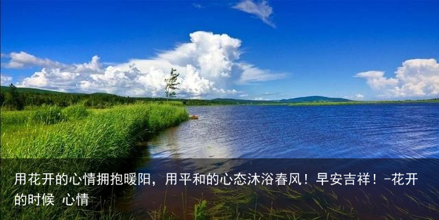 用花开的心情拥抱暖阳，用平和的心态沐浴春风！早安吉祥！-花开的时候 心情