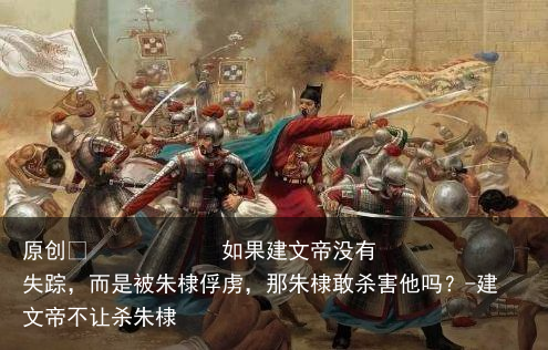 如果建文帝没有失踪，而是被朱棣俘虏，那朱棣敢杀害他吗？-建文帝不让杀朱棣