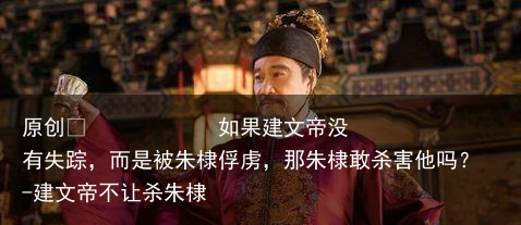 如果建文帝没有失踪，而是被朱棣俘虏，那朱棣敢杀害他吗？-建文帝不让杀朱棣