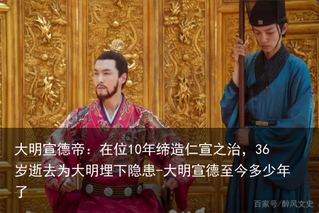 大明宣德帝：在位10年缔造仁宣之治，36岁逝去为大明埋下隐患-大明宣德至今多少年了