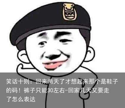 笑话十则：回来两天了才想起来那个是鞋子的码！裤子只能30左右-回家几天又要走了怎么表达