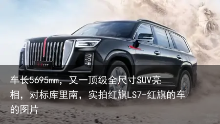 车长5695mm，又一顶级全尺寸SUV亮相，对标库里南，实拍红旗LS7-红旗的车的图片