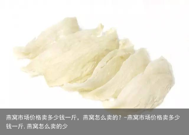 燕窝市场价格卖多少钱一斤，燕窝怎么卖的？-燕窝市场价格卖多少钱一斤,燕窝怎么卖的少