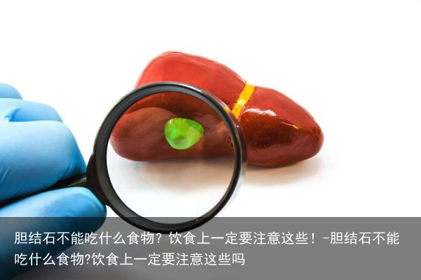 胆结石不能吃什么食物？饮食上一定要注意这些！-胆结石不能吃什么食物?饮食上一定要注意这些吗