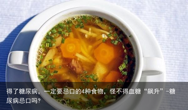 得了糖尿病，一定要忌口的4种食物，怪不得血糖“飙升”-糖尿病忌口吗?