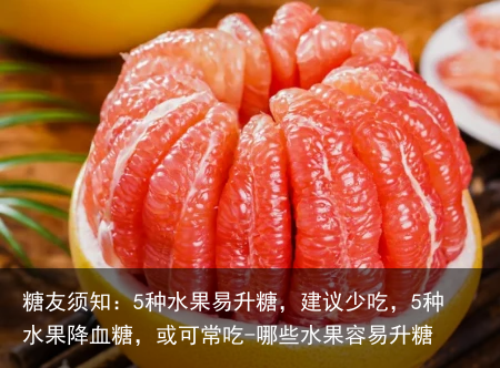 糖友须知：5种水果易升糖，建议少吃，5种水果降血糖，或可常吃-哪些水果容易升糖