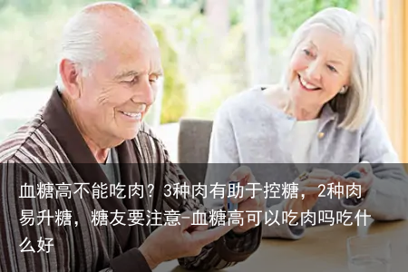 血糖高不能吃肉？3种肉有助于控糖，2种肉易升糖，糖友要注意-血糖高可以吃肉吗吃什么好