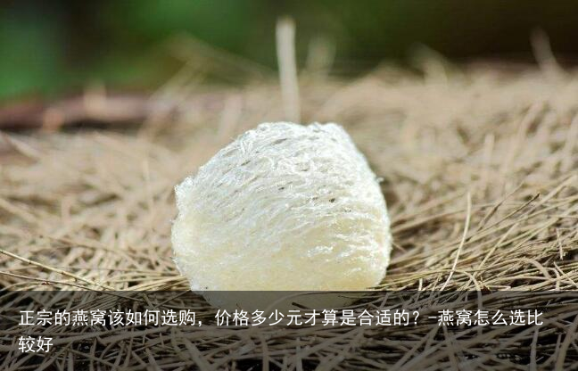 正宗的燕窝该如何选购，价格多少元才算是合适的？-燕窝怎么选比较好