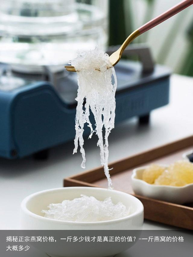 揭秘正宗燕窝价格，一斤多少钱才是真正的价值？-一斤燕窝的价格大概多少