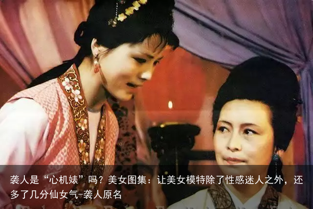 袭人是“心机婊”吗？美女图集：让美女模特除了性感迷人之外，还多了几分仙女气-袭人原名