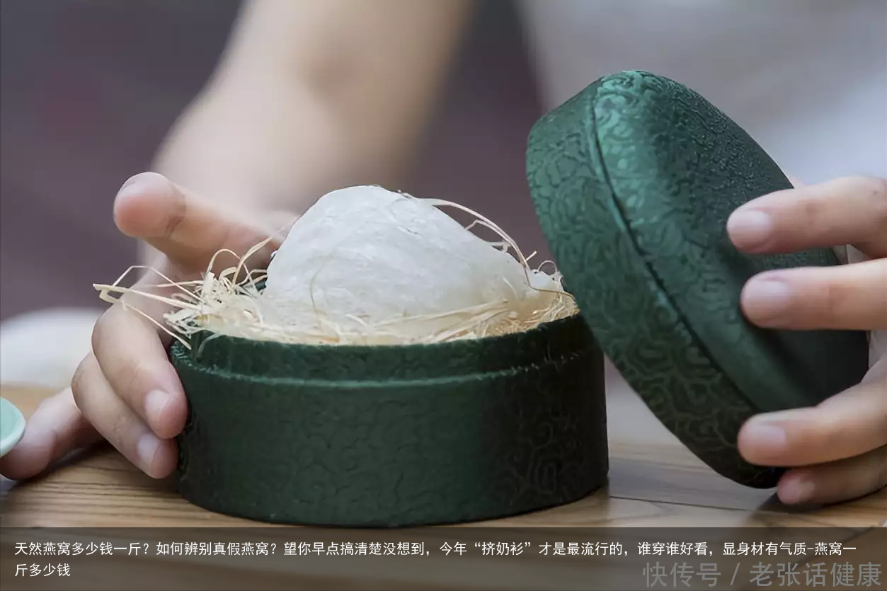 天然燕窝多少钱一斤？如何辨别真假燕窝？望你早点搞清楚没想到，今年“挤奶衫”才是最流行的，谁穿谁好看，显身材有气质-燕窝一斤多少钱