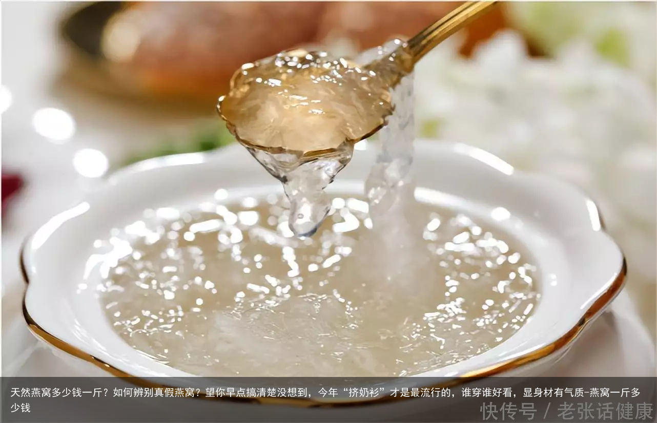 天然燕窝多少钱一斤？如何辨别真假燕窝？望你早点搞清楚没想到，今年“挤奶衫”才是最流行的，谁穿谁好看，显身材有气质-燕窝一斤多少钱