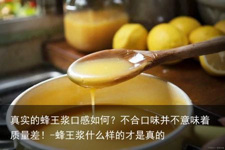 真实的蜂王浆口感如何？不合口味并不意味着质量差！-蜂王浆什么样的才是真的