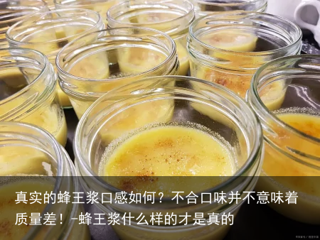 真实的蜂王浆口感如何？不合口味并不意味着质量差！-蜂王浆什么样的才是真的