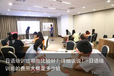 日语培训班哪些比较好？详细说说！-日语培训班的费用大概是多少钱