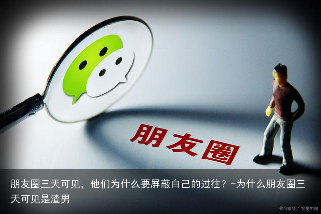 朋友圈三天可见，他们为什么要屏蔽自己的过往？-为什么朋友圈三天可见是渣男