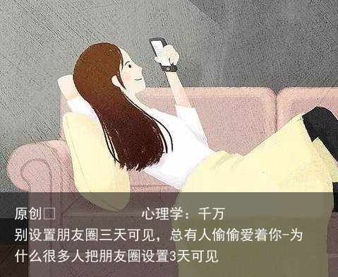 心理学：千万别设置朋友圈三天可见，总有人偷偷爱着你-为什么很多人把朋友圈设置3天可见