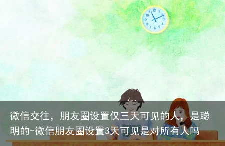 微信交往，朋友圈设置仅三天可见的人，是聪明的-微信朋友圈设置3天可见是对所有人吗
