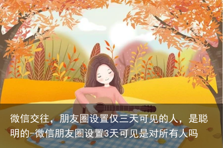 微信交往，朋友圈设置仅三天可见的人，是聪明的-微信朋友圈设置3天可见是对所有人吗