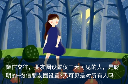 微信交往，朋友圈设置仅三天可见的人，是聪明的-微信朋友圈设置3天可见是对所有人吗