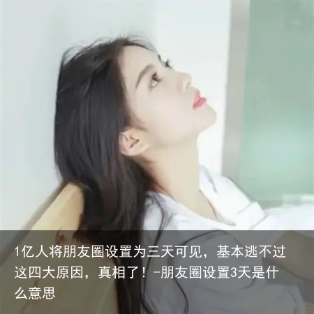 1亿人将朋友圈设置为三天可见，基本逃不过这四大原因，真相了！-朋友圈设置3天是什么意思
