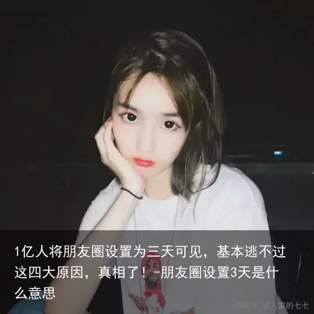 1亿人将朋友圈设置为三天可见，基本逃不过这四大原因，真相了！-朋友圈设置3天是什么意思