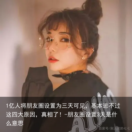 1亿人将朋友圈设置为三天可见，基本逃不过这四大原因，真相了！-朋友圈设置3天是什么意思