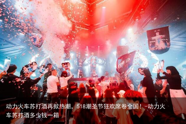 动力火车苏打酒再掀热潮，518潮圣节狂欢席卷全国！-动力火车苏打酒多少钱一箱