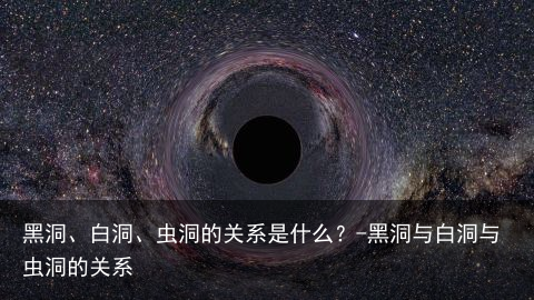 黑洞、白洞、虫洞的关系是什么？-黑洞与白洞与虫洞的关系