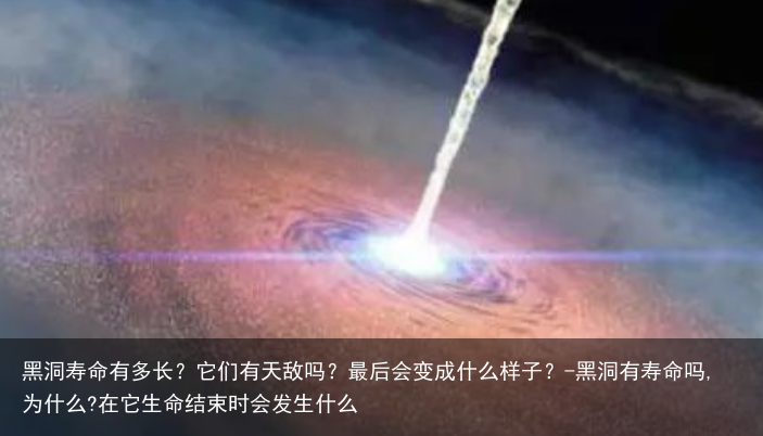 黑洞寿命有多长？它们有天敌吗？最后会变成什么样子？-黑洞有寿命吗,为什么?在它生命结束时会发生什么
