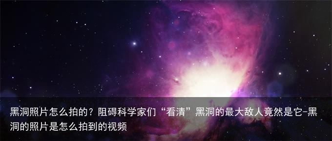 黑洞照片怎么拍的？阻碍科学家们“看清”黑洞的最大敌人竟然是它-黑洞的照片是怎么拍到的视频